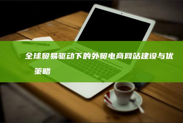 全球贸易驱动下的外贸电商网站建设与优化策略