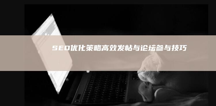 SEO优化策略：高效发帖与论坛参与技巧