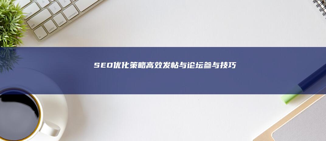 SEO优化策略：高效发帖与论坛参与技巧